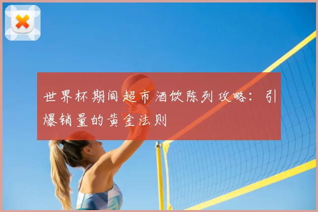 世界杯期间超市酒饮陈列攻略:引爆销量的黄金法则