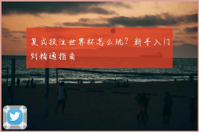 复式投注世界杯怎么玩？新手入门到精通指南