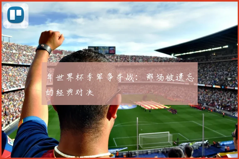 年世界杯季军争夺战:那场被遗忘的经典对决