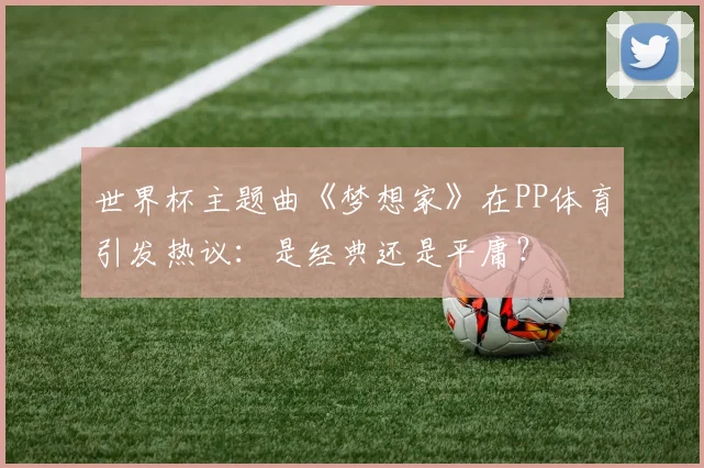 世界杯主题曲《梦想家》在PP体育引发热议:是经典还是平庸?