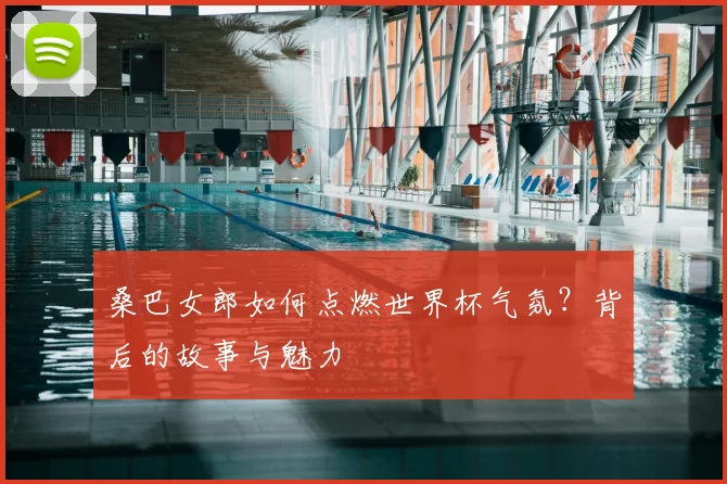 桑巴女郎如何点燃世界杯气氛?背后的故事与魅力