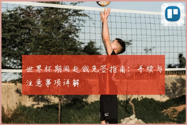 世界杯期间赴俄免签指南:手续与注意事项详解