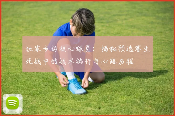 独家专访核心球员:揭秘预选赛生死战中的战术执行与心路历程