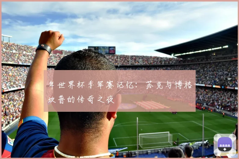 年世界杯季军赛记忆:苏克与博格坎普的传奇之夜