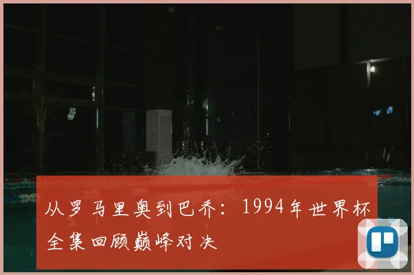 从罗马里奥到巴乔：1994年世界杯全集回顾巅峰对决