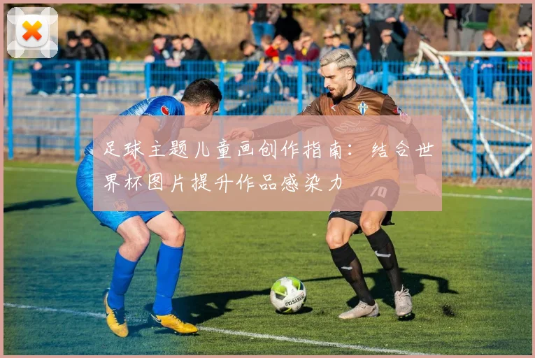 足球主题儿童画创作指南：结合世界杯图片提升作品感染力