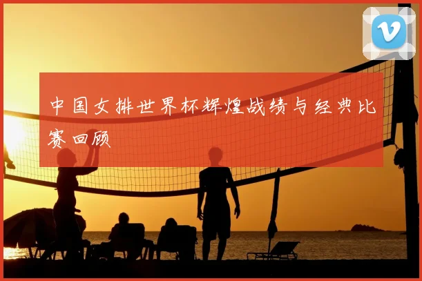 中国女排世界杯辉煌战绩与经典比赛回顾