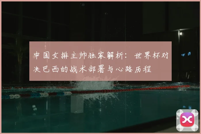 中国女排主帅独家解析：世界杯对决巴西的战术部署与心路历程