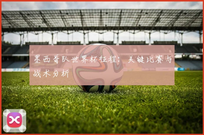 墨西哥队世界杯征程：关键比赛与战术分析