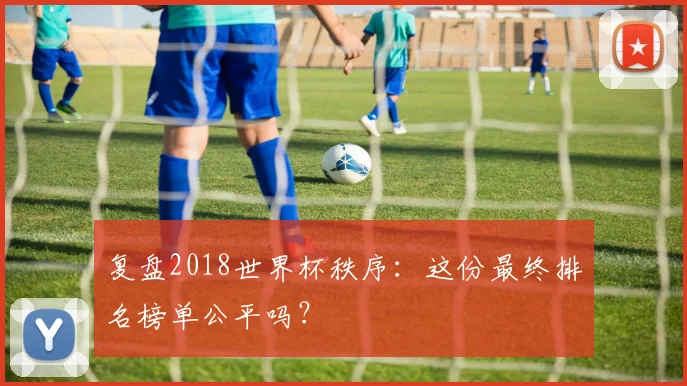 复盘2018世界杯秩序：这份最终排名榜单公平吗？