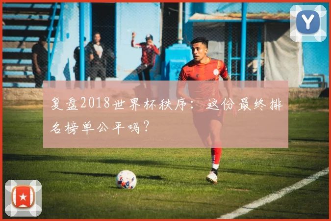 复盘2018世界杯秩序：这份最终排名榜单公平吗？