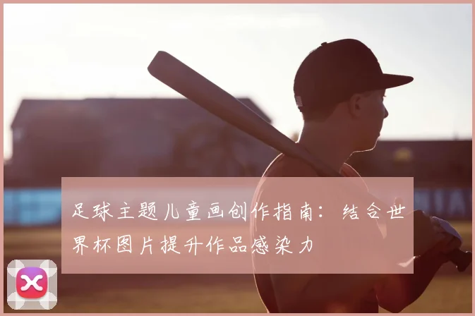 足球主题儿童画创作指南：结合世界杯图片提升作品感染力