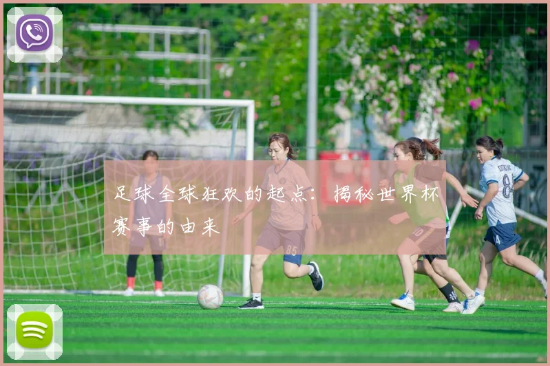 足球全球狂欢的起点：揭秘世界杯赛事的由来