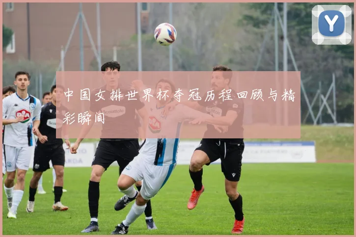中国女排世界杯夺冠历程回顾与精彩瞬间