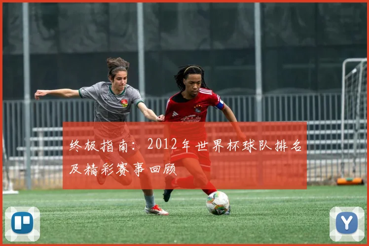 终极指南:2012年世界杯球队排名及精彩赛事回顾