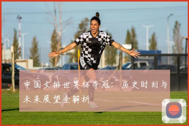 中国女排世界杯夺冠：历史时刻与未来展望全解析