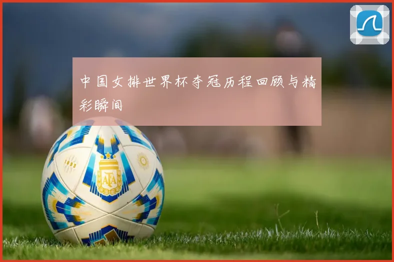 中国女排世界杯夺冠历程回顾与精彩瞬间