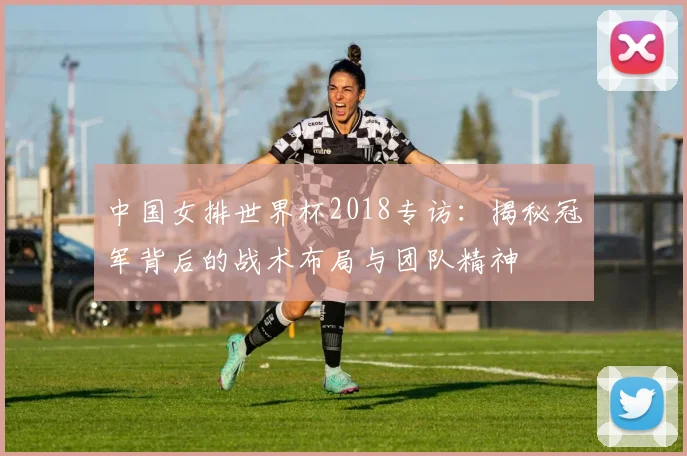 中国女排世界杯2018专访：揭秘冠军背后的战术布局与团队精神