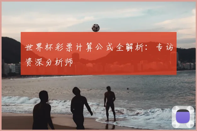 世界杯彩票计算公式全解析:专访资深分析师