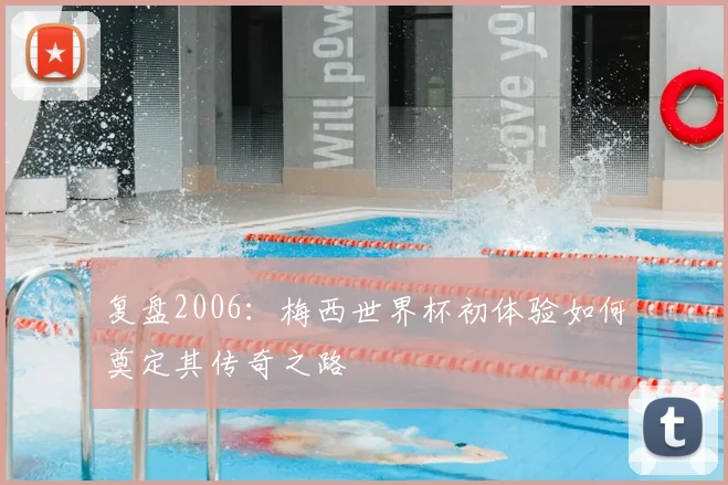 复盘2006：梅西世界杯初体验如何奠定其传奇之路