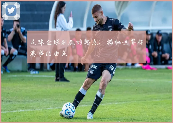 足球全球狂欢的起点：揭秘世界杯赛事的由来