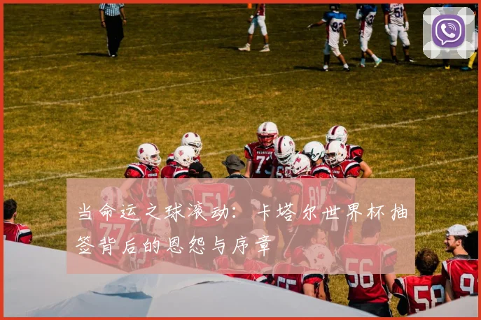 当命运之球滚动:卡塔尔世界杯抽签背后的恩怨与序章