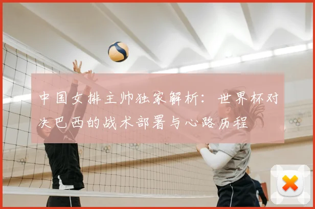 中国女排主帅独家解析：世界杯对决巴西的战术部署与心路历程