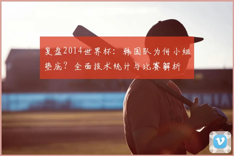 复盘2014世界杯：韩国队为何小组垫底？全面技术统计与比赛解析