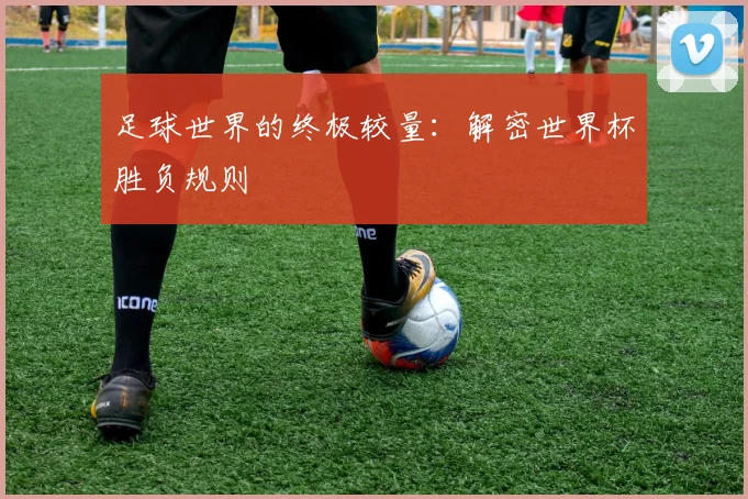 足球世界的终极较量：解密世界杯胜负规则