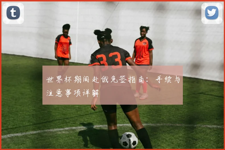 世界杯期间赴俄免签指南:手续与注意事项详解