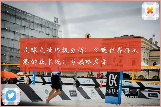 足球之夜终极分析：今晚世界杯决赛的技术统计与战略启示