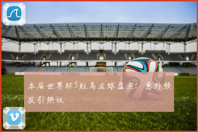 本届世界杯5粒乌龙球盘点：意外频发引热议