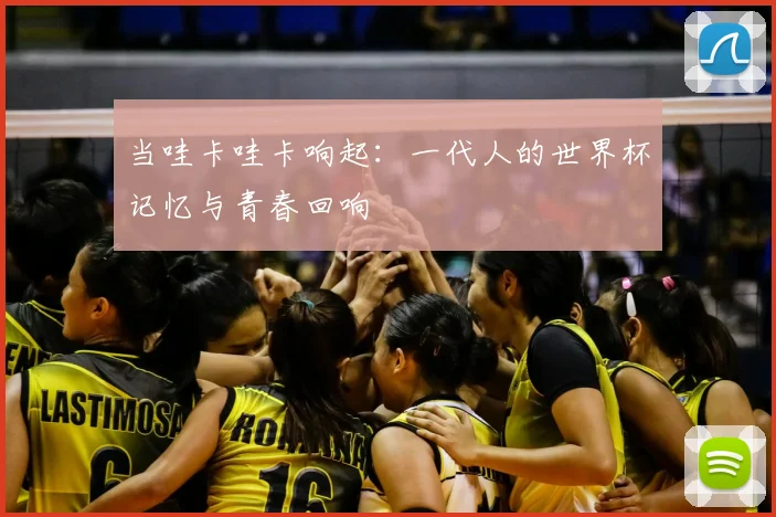 当哇卡哇卡响起:一代人的世界杯记忆与青春回响